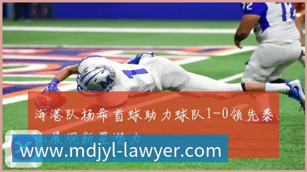 海港队杨希首球助力球队1-0领先泰山展现新星潜力