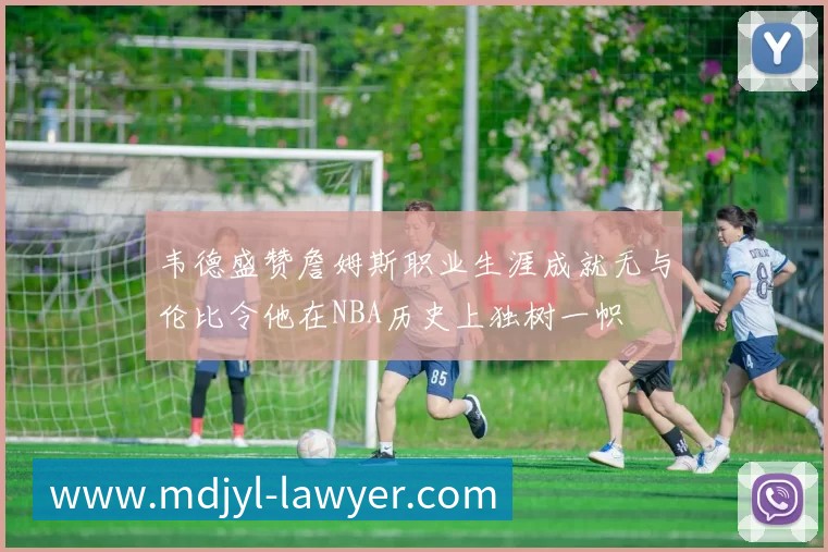 韦德盛赞詹姆斯职业生涯成就无与伦比令他在NBA历史上独树一帜