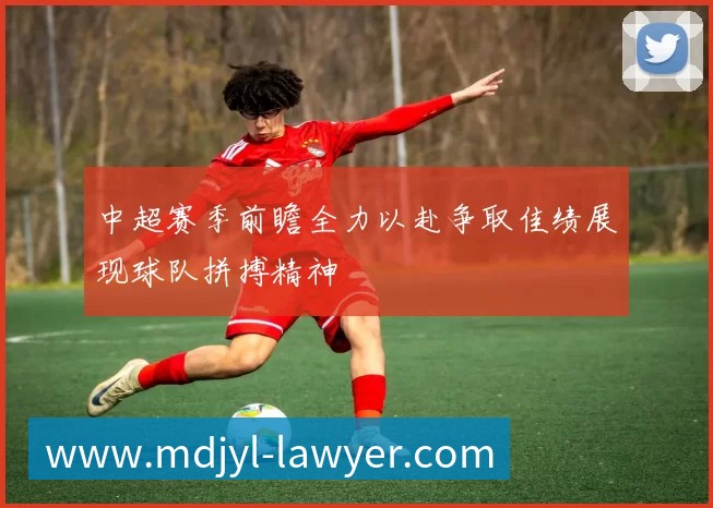 中超赛季前瞻全力以赴争取佳绩展现球队拼搏精神