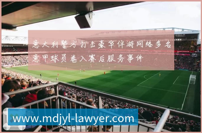 意大利警方打击豪华伴游网络多名意甲球员卷入赛后服务事件