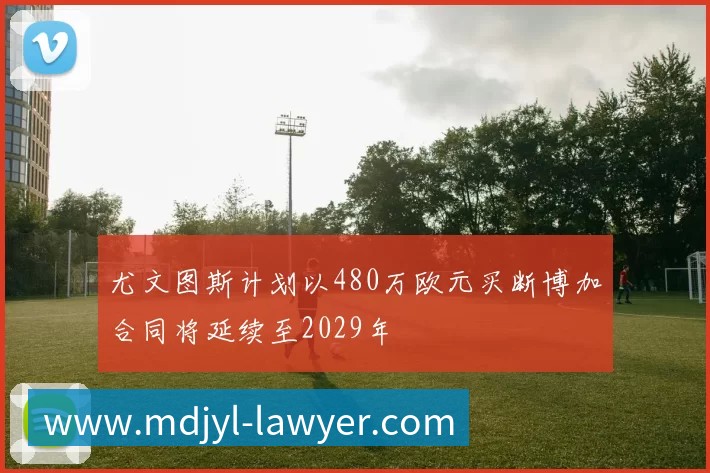 尤文图斯计划以480万欧元买断博加合同将延续至2029年