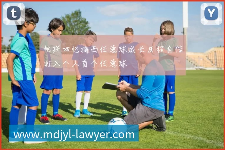 帕斯回忆梅西任意球成长历程自信打入个人首个任意球