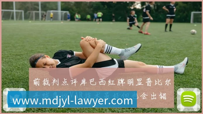 前裁判点评库巴西红牌明显普比尔手球争议VAR技术虽好但也会出错