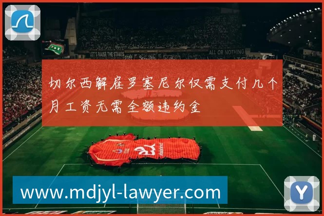 切尔西解雇罗塞尼尔仅需支付几个月工资无需全额违约金