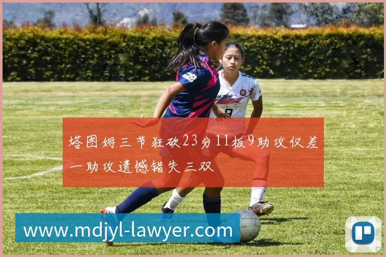 塔图姆三节狂砍23分11板9助攻仅差一助攻遗憾错失三双