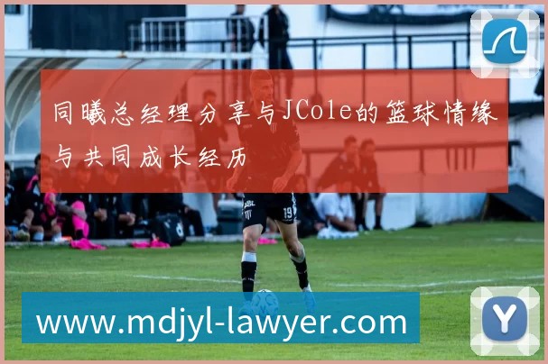 同曦总经理分享与JCole的篮球情缘与共同成长经历