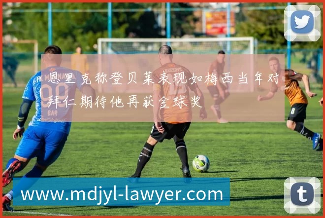 恩里克称登贝莱表现如梅西当年对拜仁期待他再获金球奖